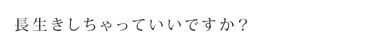 長生きしちゃっていいですか。