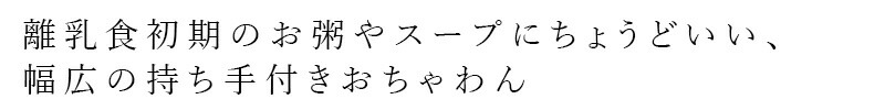 離乳食初期のお粥やスープにちょうどいい、幅広の持ち手付きおちゃわん