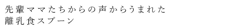 先輩ママたちの声からうまれた離乳食スプーン