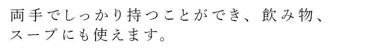 両手でしっかる持つことができ、飲み物、スープにも使えます。
