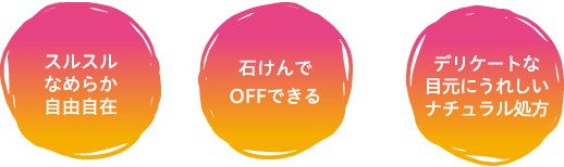 スルスルなめらか、石鹸でOFF、デリケートな目元もOK。ナチュラル処方。