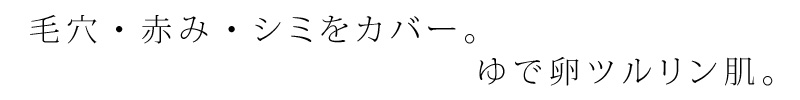 毛穴・赤み・しみをカバー。ゆで卵つるりん肌。