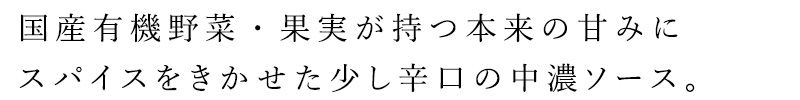 国産有機野菜・果実が持つ本来の甘みにスパイスをきかせた少し辛口の中濃ソースです。