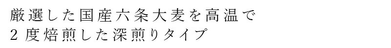 厳選した国産六条大麦を高温で2度焙煎した深煎りタイプ