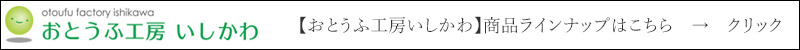 おとうふ工房いしかわ 商品ラインナップはこちら