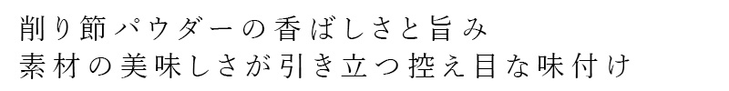 削り節パウダーの香ばしさと旨み・素材の美味しさが引き立つ控え目な味付け
