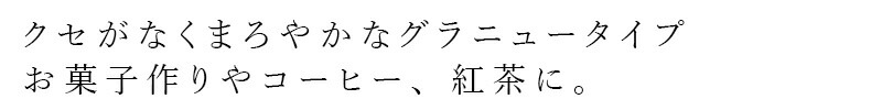 クセがなくまろやかなグラニュータイプ。お菓子作りやコーヒー、紅茶に。