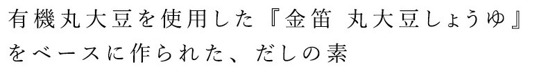 有機丸大豆を使用した「金笛 丸大豆しょうゆ」をベースに作られた、だしの素