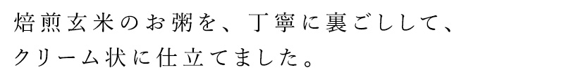 焙煎玄米のお粥を、丁寧に裏ごしして、クリーム状に仕立てました。