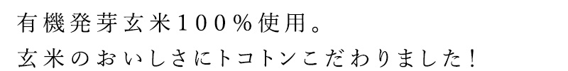 有機発芽玄米１００％使用。玄米のおいしさにトコトンこだわりました！ 
