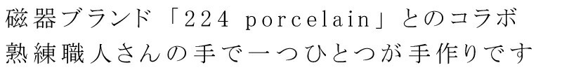 磁器ブランド「224porcelain」とのコラボ。熟練職人さんの手で一つひとつが手作りです
