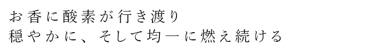 お香に酸素が行き渡り、穏やかに、そして均一に燃え続ける