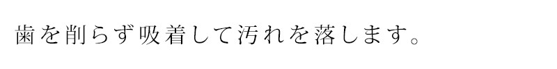 歯を削らず吸着して汚れを落します。