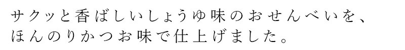 サクッと香ばしいしょうゆ味のおせんべいを、ほんのりかつお味で仕上げました。
