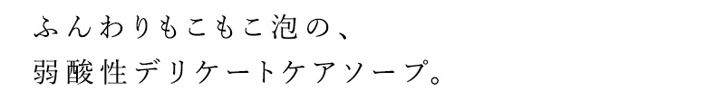 ふんわりもこもこ泡の、弱酸性デリケートケアソープ。