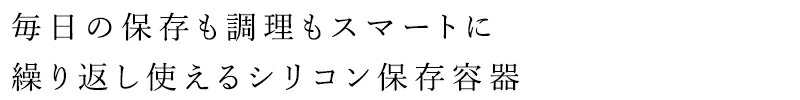 毎日の保存も調理もスマートに 繰り返し使えるシリコン保存容器