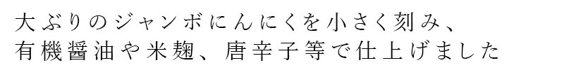 大ぶりのジャンボにんにくを小さく刻み、有機醤油や米麹、唐辛子等で仕上げました