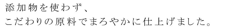 添加物を使わず、こだわりの原料でまろやかに仕上げました。