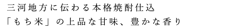 三河地方に伝わる本格焼酎仕込「もち米」の上品な甘味、豊かな香り