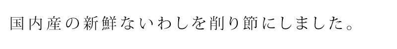 国内産の新鮮ないわしを削り節にしました。