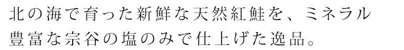 北の海で育った新鮮な天然紅鮭を、ミネラル豊富な宗谷の塩のみで仕上げた逸品。