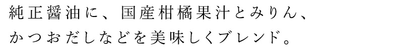 純正醤油に、国産柑橘果汁とみりん、かつおだしなどを美味しくブレンド