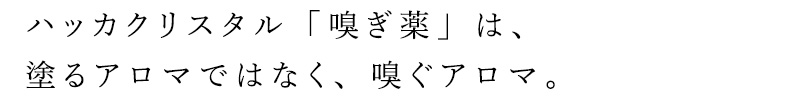 ハッカクリスタル「嗅ぎ薬」は、塗るアロマではなく、嗅ぐアロマ。