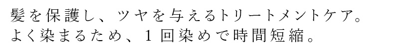 髪を保護し、ツヤを与えるトリーメントケア。よく染まるため、１回染めで時間短縮。