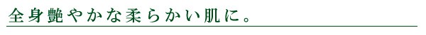 全身艶やか柔らかい肌に。