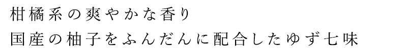 柑橘系の爽やかな香り、国産の柚子をふんだんに配合したゆず七味