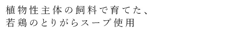 植物性主体の飼料で育てた、若鶏のとりがらスープ使用