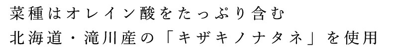 菜種はオレイン酸をたっぷり含む、北海道・滝川産「キザキノナタネ」を使用