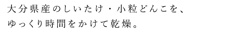 大分県産（椎茸づくりに最も適した環境をもつ）のしいたけ・小粒どんこを、ゆっくり時間をかけて乾燥