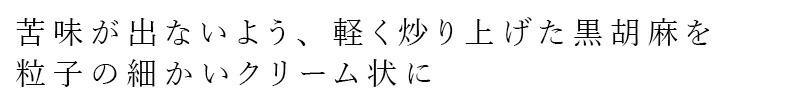 苦味が出ないよう、軽く炒り上げた黒胡麻を粒子の細かいクリーム状に