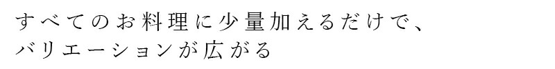 すべてのお料理に少量加えるだけで、バリエーション広がる