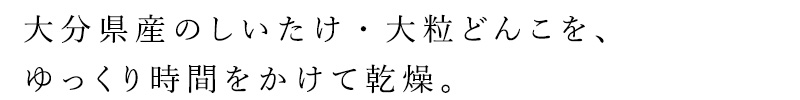 大分県産（椎茸づくりに最も適した環境をもつ）のしいたけ・どんこを、ゆっくり時間をかけて乾燥