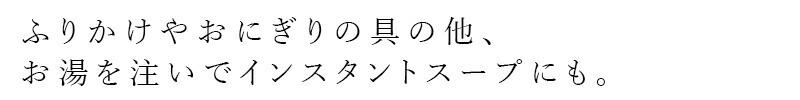 ふりかけやおにぎりの具の他、お湯を注いでインスタントスープにも。