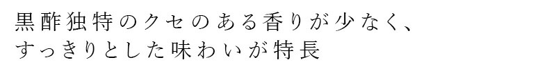 黒酢独特のクセのある香りが少なく、すっきりとした味わいが特長