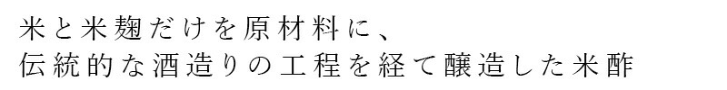 米と米麹だけを原材料に、伝統的な酒造りの行程を経て醸造した米酢