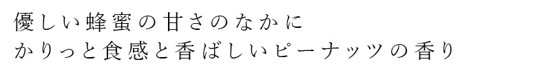 優しい蜂蜜の甘さのなかにかりっと食感と香ばしいピーナッツの香り