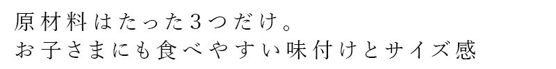 原材料はたた3つだけ。お子さまにも食べやすい味付けとサイズ感