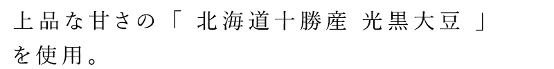 上品な甘さの「 北海道十勝産 光黒大豆 」を使用。
