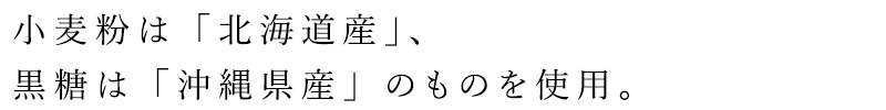小麦粉は「北海道産」、黒糖は「沖縄県産」のものを使用。