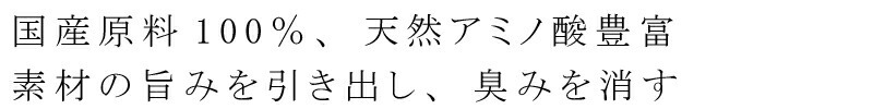 国産原料100％、天然アミノ酸豊富、素材の旨みを引き出し、臭みを消す