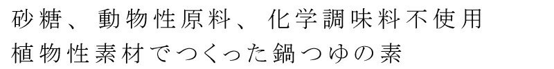 砂糖、動物性原料、化学調味料不使用、植物性素材で作った鍋つゆの素