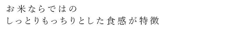 お米ならではのしっとりもっちりとした食感が特徴