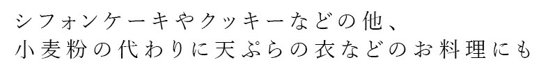 シフォンケーキやクッキーなどの他、小麦粉の代わりに天ぷらの衣などのお料理にも