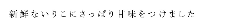 新鮮ないりこにさっぱり甘味をつけました