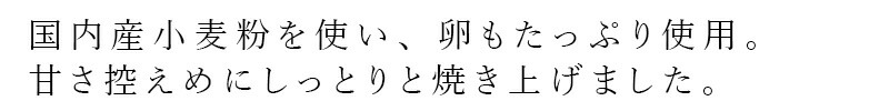 国内産小麦粉を使い、卵もたっぷり使用。甘控えめにしっとりと焼き上げました。