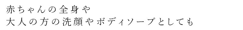 赤ちゃんの全身や大人の方の洗顔やボディソープとしても